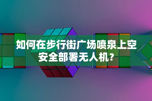 如何在步行街广场喷泉上空安全部署无人机？