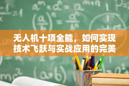 无人机十项全能，如何实现技术飞跃与实战应用的完美结合？