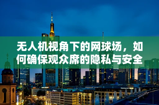 无人机视角下的网球场，如何确保观众席的隐私与安全？