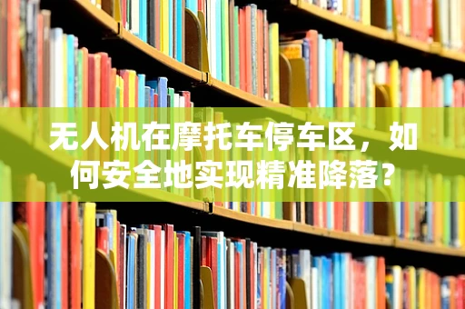 无人机在摩托车停车区，如何安全地实现精准降落？