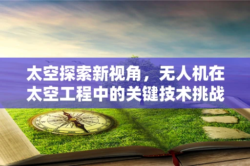 太空探索新视角，无人机在太空工程中的关键技术挑战