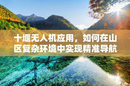 十堰无人机应用，如何在山区复杂环境中实现精准导航？