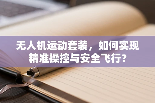 无人机运动套装，如何实现精准操控与安全飞行？