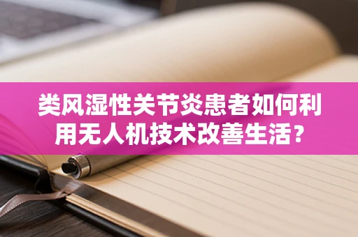 类风湿性关节炎患者如何利用无人机技术改善生活？