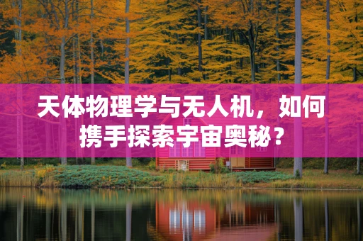 天体物理学与无人机，如何携手探索宇宙奥秘？