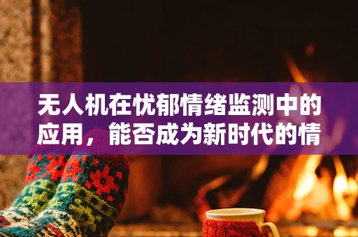 无人机在忧郁情绪监测中的应用，能否成为新时代的情绪侦探？