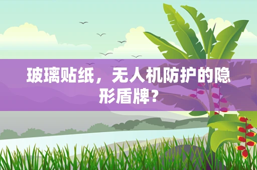 玻璃贴纸，无人机防护的隐形盾牌？