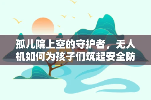 孤儿院上空的守护者，无人机如何为孩子们筑起安全防线？