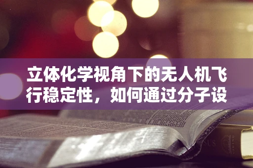 立体化学视角下的无人机飞行稳定性，如何通过分子设计提升飞行控制？