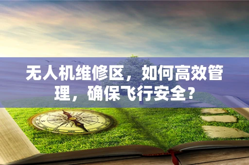 无人机维修区，如何高效管理，确保飞行安全？