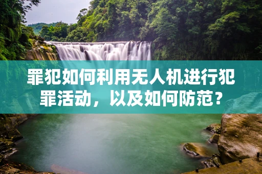 罪犯如何利用无人机进行犯罪活动，以及如何防范？