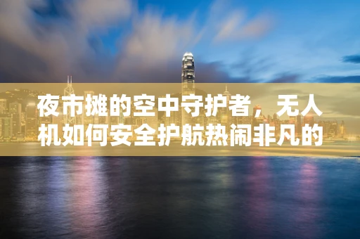 夜市摊的空中守护者，无人机如何安全护航热闹非凡的夜生活？