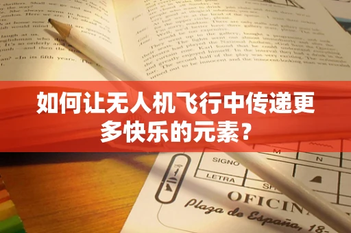 如何让无人机飞行中传递更多快乐的元素？