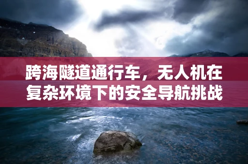 跨海隧道通行车，无人机在复杂环境下的安全导航挑战