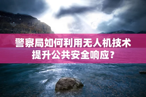 警察局如何利用无人机技术提升公共安全响应？