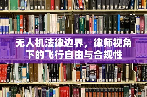 无人机法律边界，律师视角下的飞行自由与合规性