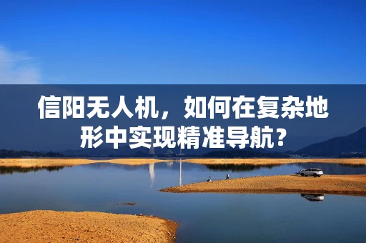 信阳无人机，如何在复杂地形中实现精准导航？