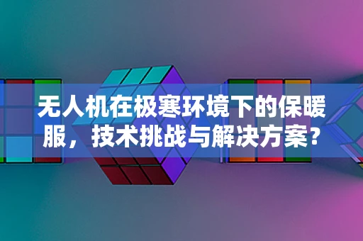 无人机在极寒环境下的保暖服，技术挑战与解决方案？