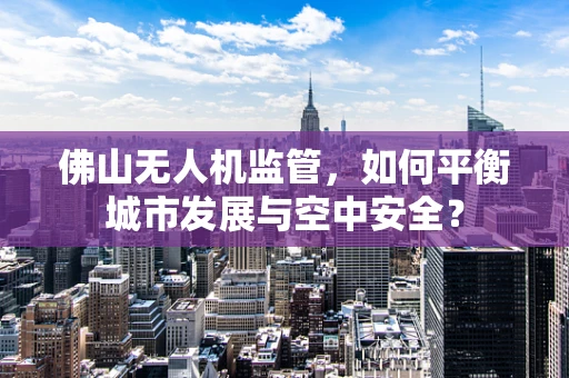 佛山无人机监管，如何平衡城市发展与空中安全？