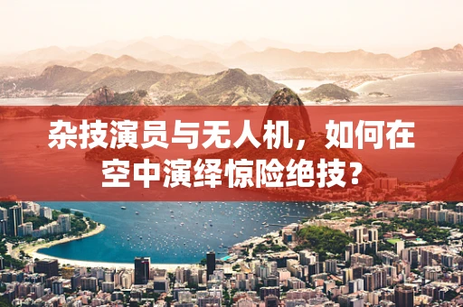 杂技演员与无人机，如何在空中演绎惊险绝技？