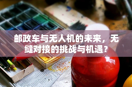 邮政车与无人机的未来，无缝对接的挑战与机遇？