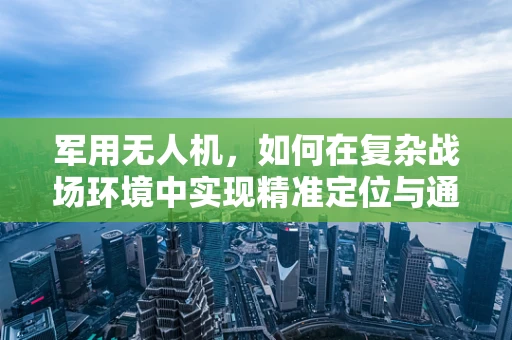 军用无人机，如何在复杂战场环境中实现精准定位与通信？