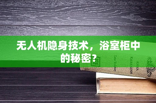 无人机隐身技术，浴室柜中的秘密？