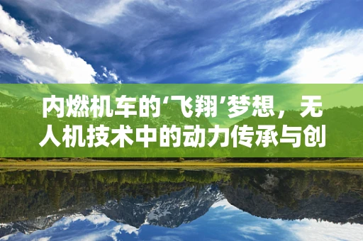 内燃机车的‘飞翔’梦想，无人机技术中的动力传承与创新？