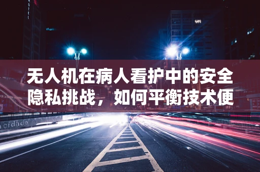 无人机在病人看护中的安全隐私挑战，如何平衡技术便利与个人隐私？