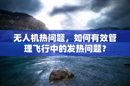 无人机热问题，如何有效管理飞行中的发热问题？