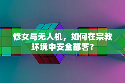 修女与无人机，如何在宗教环境中安全部署？