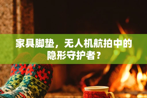 家具脚垫，无人机航拍中的隐形守护者？