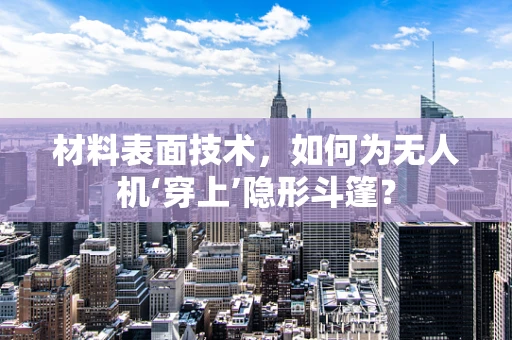 材料表面技术，如何为无人机‘穿上’隐形斗篷？