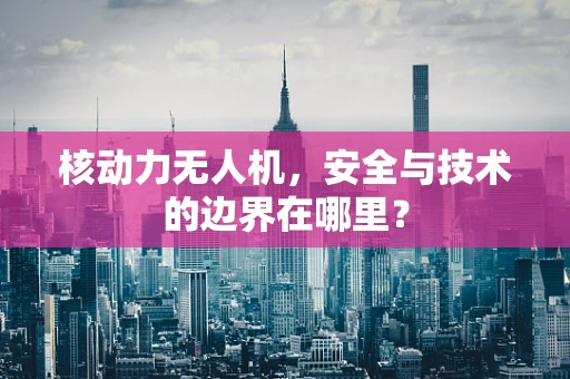 核动力无人机，安全与技术的边界在哪里？