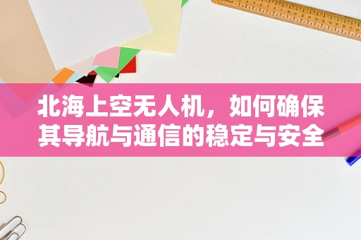 北海上空无人机，如何确保其导航与通信的稳定与安全？