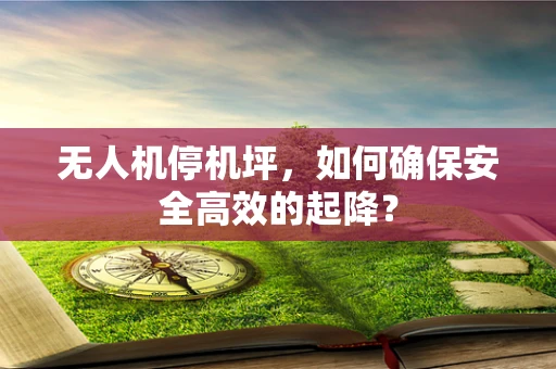 无人机停机坪，如何确保安全高效的起降？