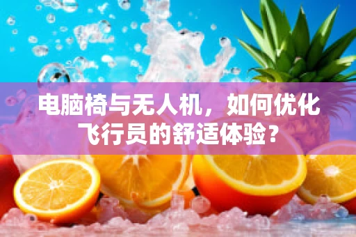 电脑椅与无人机，如何优化飞行员的舒适体验？