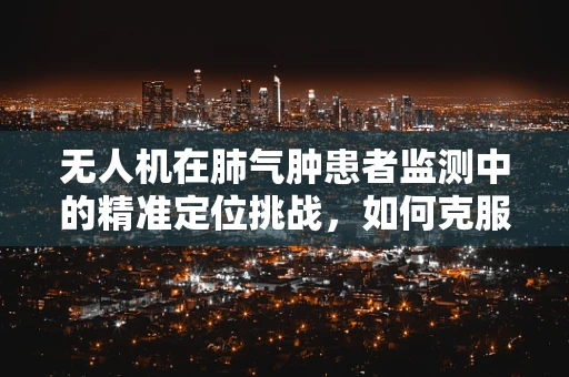 无人机在肺气肿患者监测中的精准定位挑战，如何克服气流异常干扰？