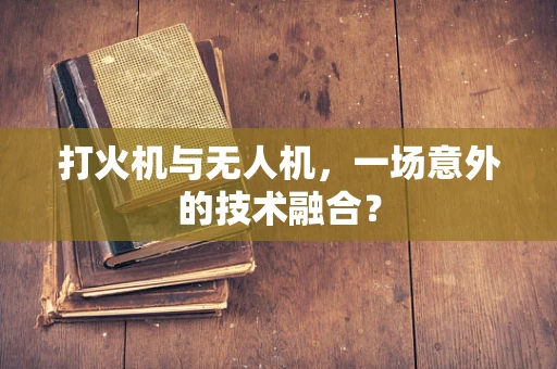 打火机与无人机，一场意外的技术融合？