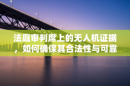 法庭审判席上的无人机证据，如何确保其合法性与可靠性？