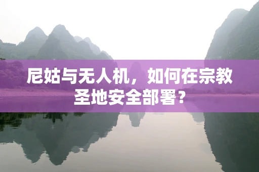 尼姑与无人机，如何在宗教圣地安全部署？