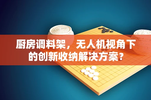 厨房调料架，无人机视角下的创新收纳解决方案？