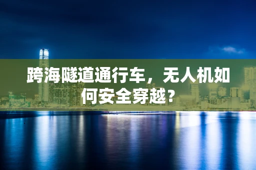 跨海隧道通行车，无人机如何安全穿越？