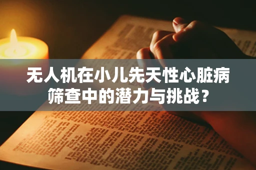 无人机在小儿先天性心脏病筛查中的潜力与挑战？