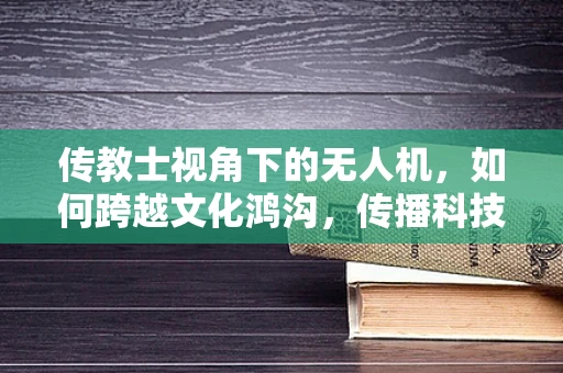 传教士视角下的无人机，如何跨越文化鸿沟，传播科技之光？