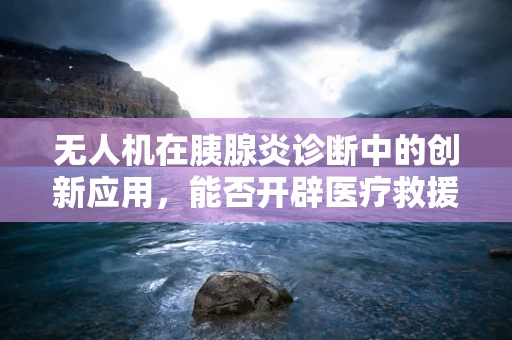 无人机在胰腺炎诊断中的创新应用，能否开辟医疗救援新航道？