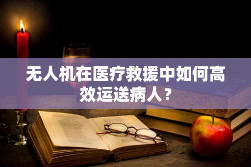 无人机在医疗救援中如何高效运送病人？