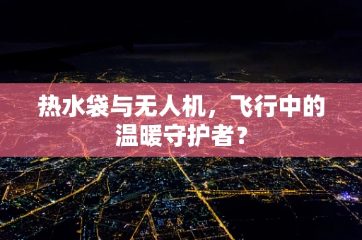 热水袋与无人机，飞行中的温暖守护者？