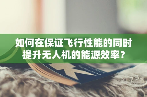 如何在保证飞行性能的同时提升无人机的能源效率？