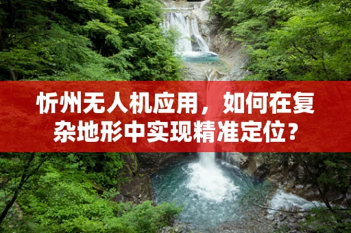 忻州无人机应用，如何在复杂地形中实现精准定位？